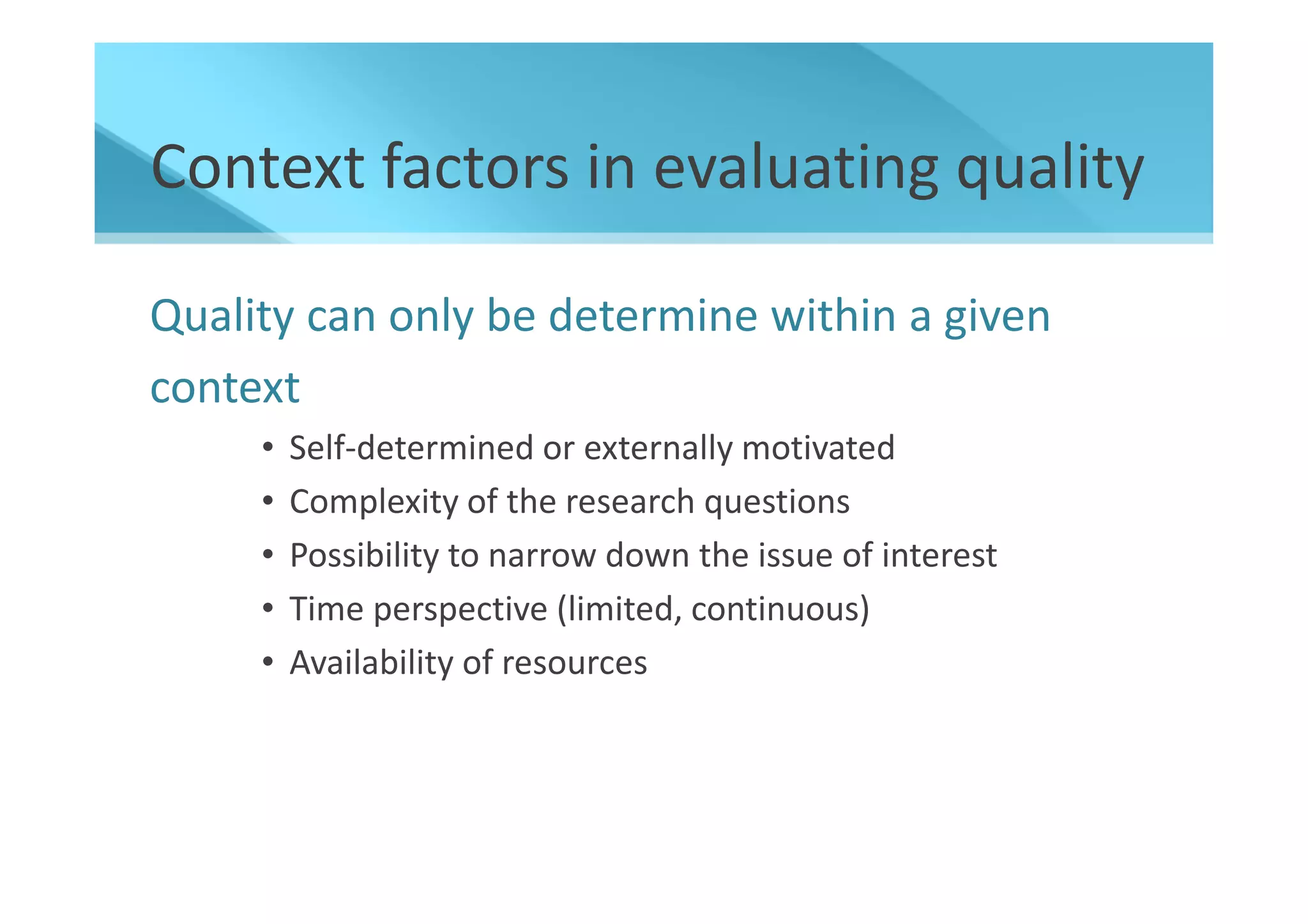 Context factors in evaluating quality

Quality can only be determine within a given
context
     •   Self-determined or externally motivated
     •   Complexity of the research questions
     •   Possibility to narrow down the issue of interest
     •   Time perspective (limited, continuous)
     •   Availability of resources
 