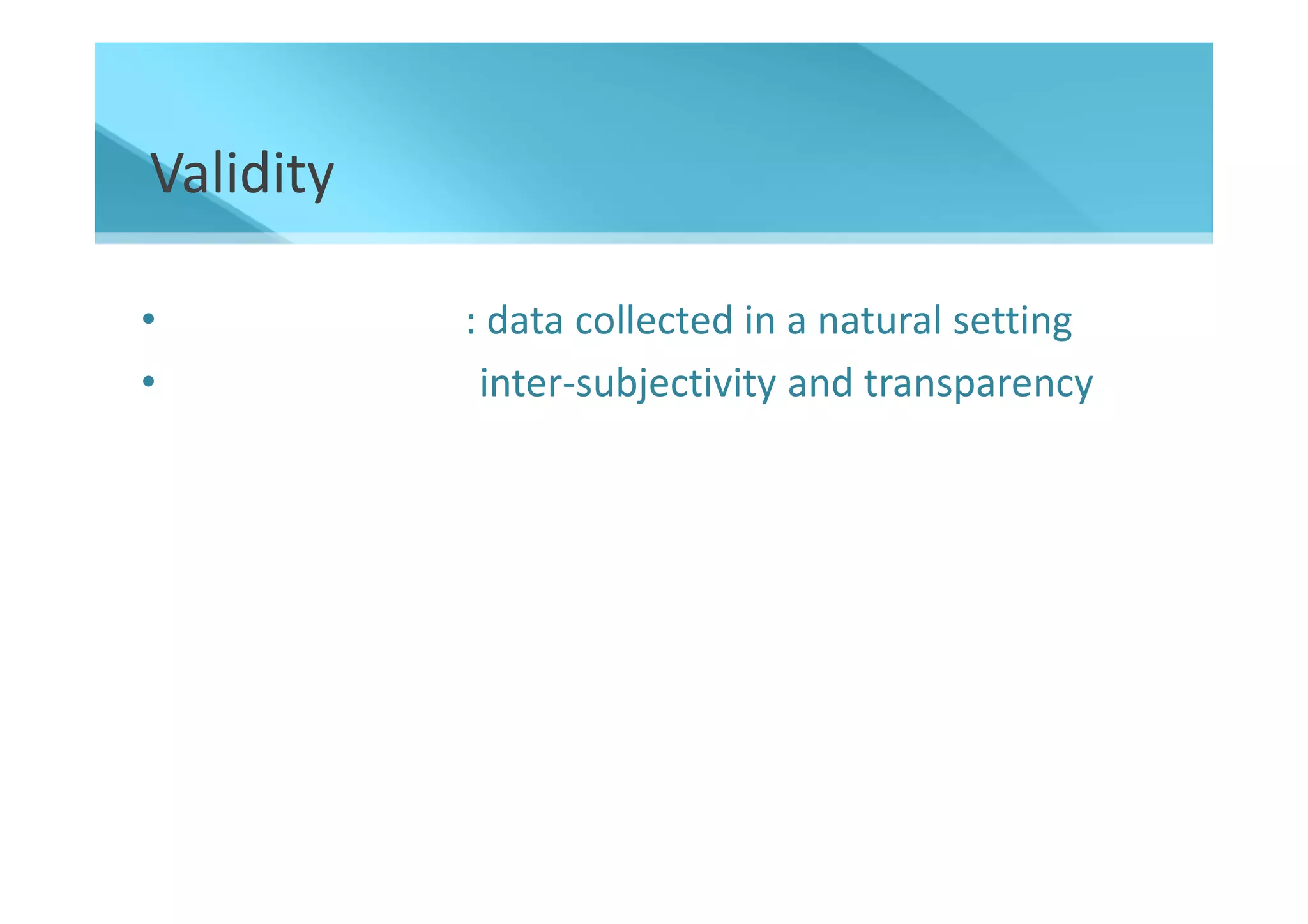 Validity

•          : data collected in a natural setting
•           inter-subjectivity and transparency
 