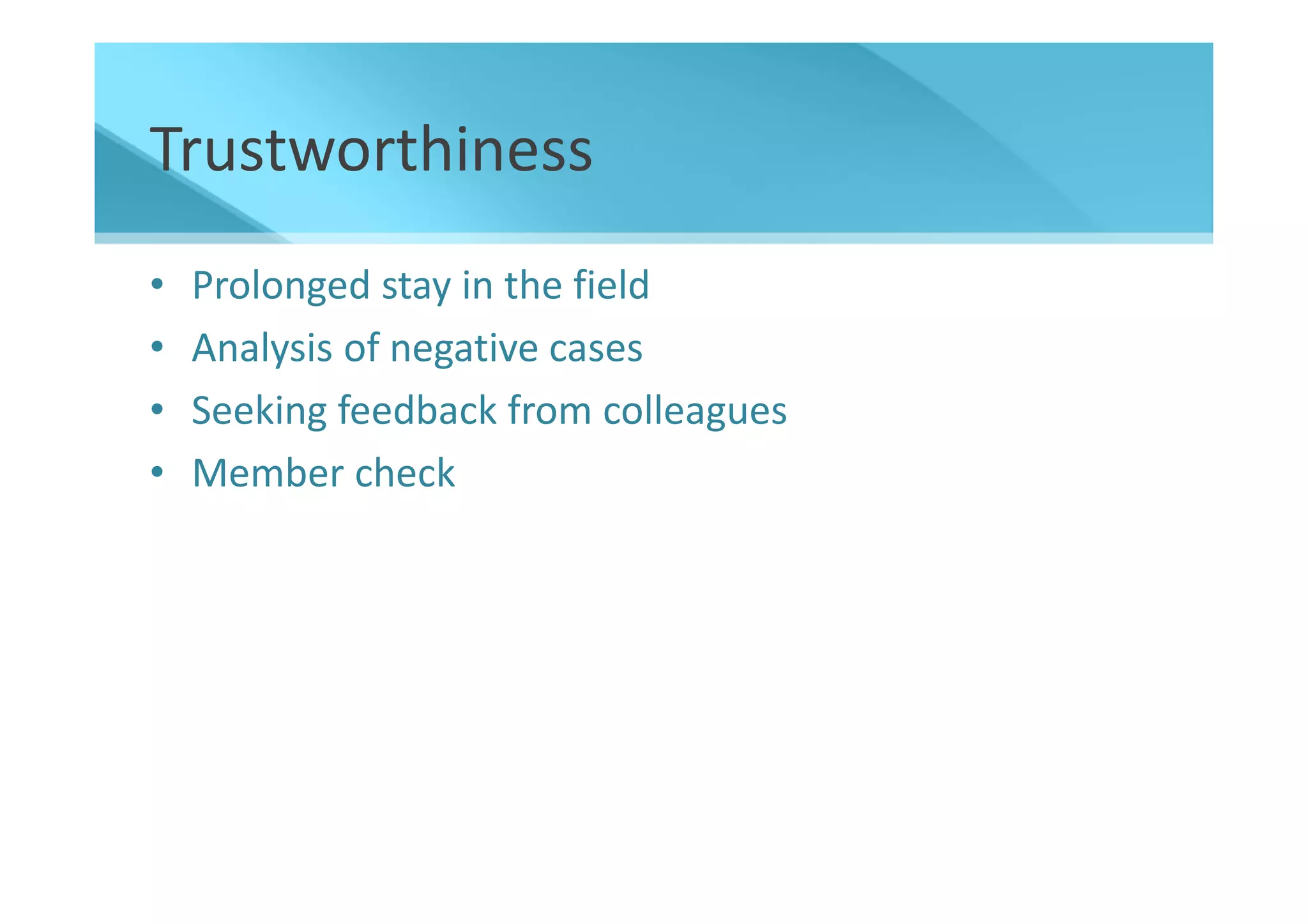 Trustworthiness
•   Prolonged stay in the field
•   Analysis of negative cases
•   Seeking feedback from colleagues
•   Member check
 