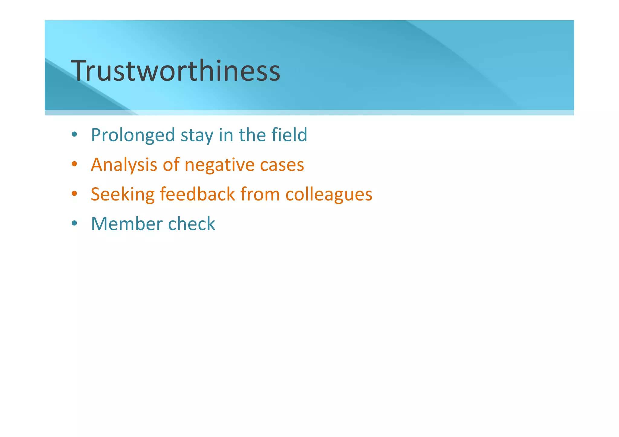 Trustworthiness
•   Prolonged stay in the field
•   Analysis of negative cases
•   Seeking feedback from colleagues
•   Member check
 
