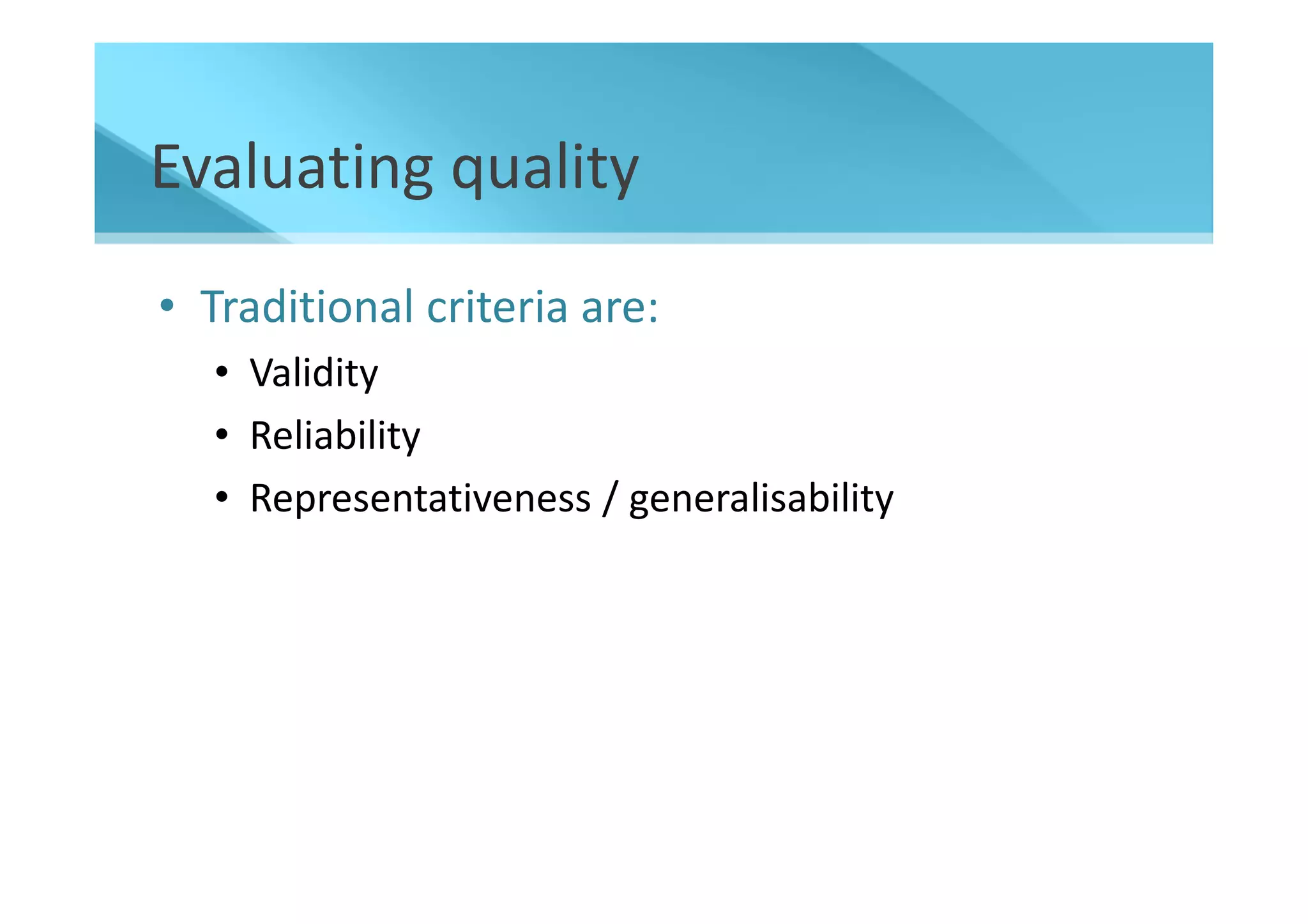 Evaluating quality
• Traditional criteria are:
   • Validity
   • Reliability
   • Representativeness / generalisability
 
