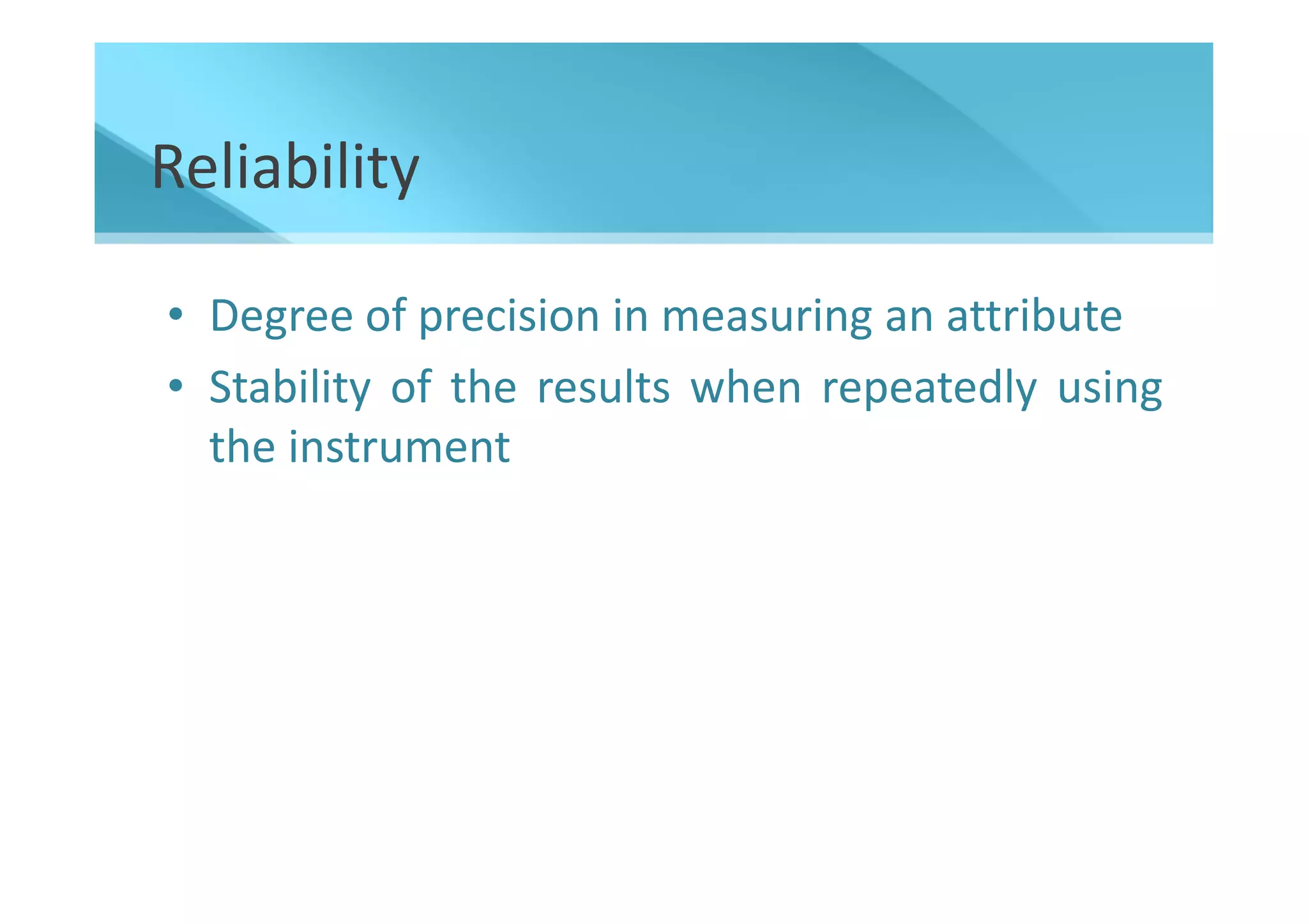 Reliability

• Degree of precision in measuring an attribute
• Stability of the results when repeatedly using
  the instrument
 