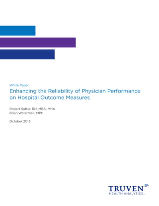 White Paper

Enhancing the Reliability of Physician Performance
on Hospital Outcome Measures
Robert Sutter, RN, MBA, MHA
Brian Waterman, MPH
October 2013

 