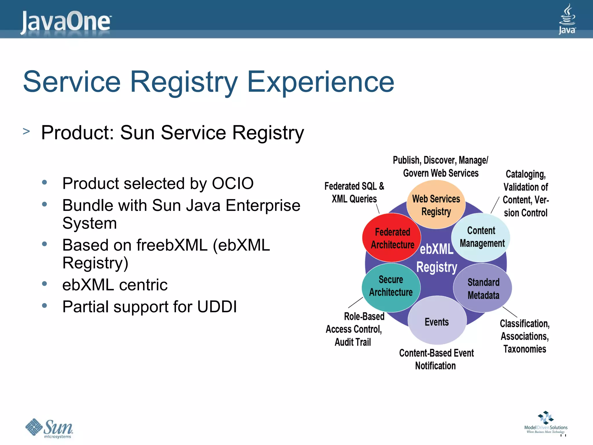 Service Registry Experience
>   Product: Sun Service Registry

       Product selected by OCIO
       Bundle with Sun Java Enterprise
        System
       Based on freebXML (ebXML
        Registry)
       ebXML centric
       Partial support for UDDI




                                          11
 