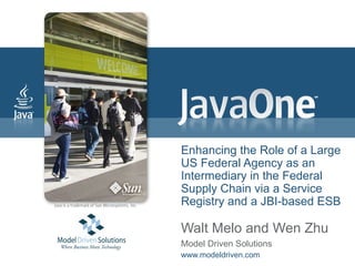 Enhancing the Role of a Large
US Federal Agency as an
Intermediary in the Federal
Supply Chain via a Service
Registry and a JBI-based ESB

Walt Melo and Wen Zhu
Model Driven Solutions
www.modeldriven.com
 