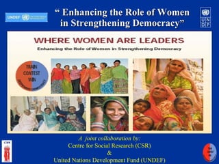 “   Enhancing the Role of Women in Strengthening Democracy ” A  joint collaboration by: Centre for Social Research (CSR) &  United Nations Development Fund (UNDEF) 