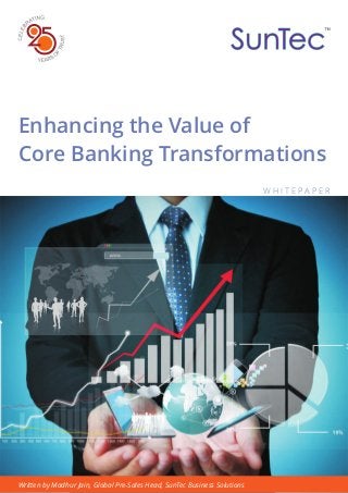 Enhancing the Value of
Core Banking Transformations
W H I T E P A P E R
Written by Madhur Jain, Global Pre-Sales Head, SunTec Business Solutions
 