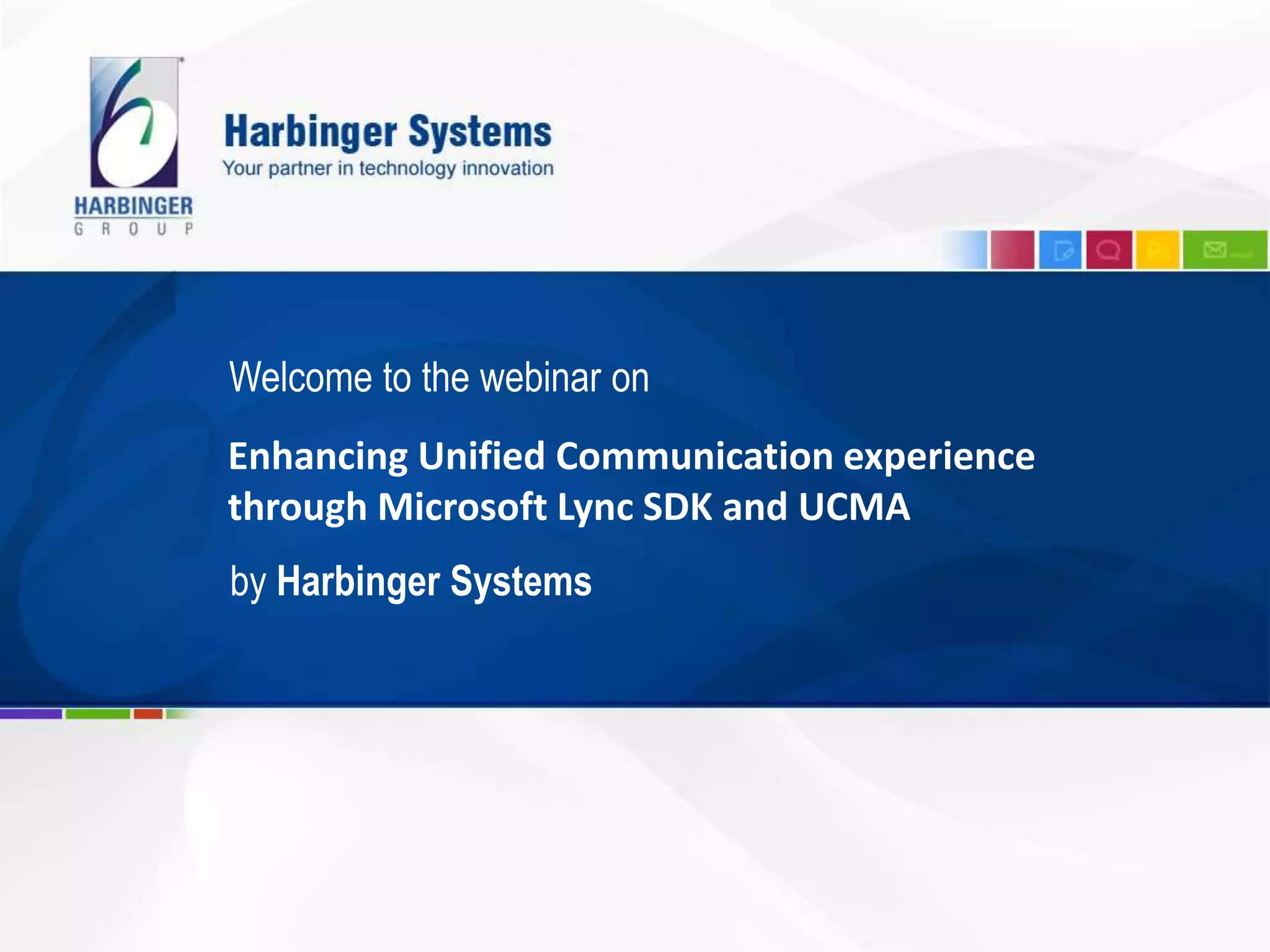 Enhancing Unified Communication experience
through Microsoft Lync SDK and UCMA
Welcome to the webinar on
by Harbinger Systems