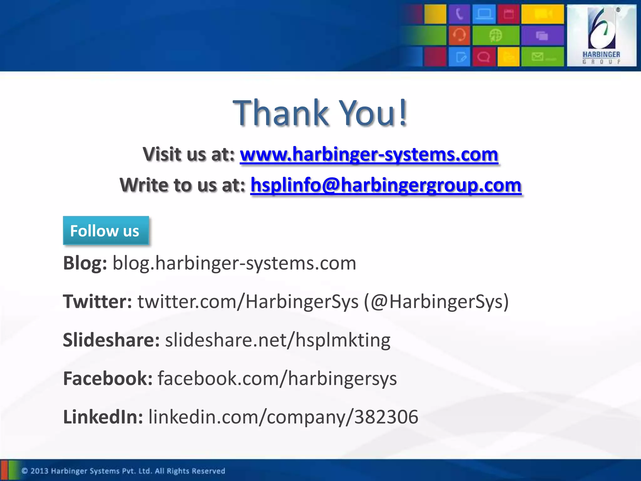 Thank You!
Visit us at: www.harbinger-systems.com
Write to us at: hsplinfo@harbingergroup.com
Blog: blog.harbinger-systems.com
Twitter: twitter.com/HarbingerSys (@HarbingerSys)
Slideshare: slideshare.net/hsplmkting
Facebook: facebook.com/harbingersys
LinkedIn: linkedin.com/company/382306
Follow us