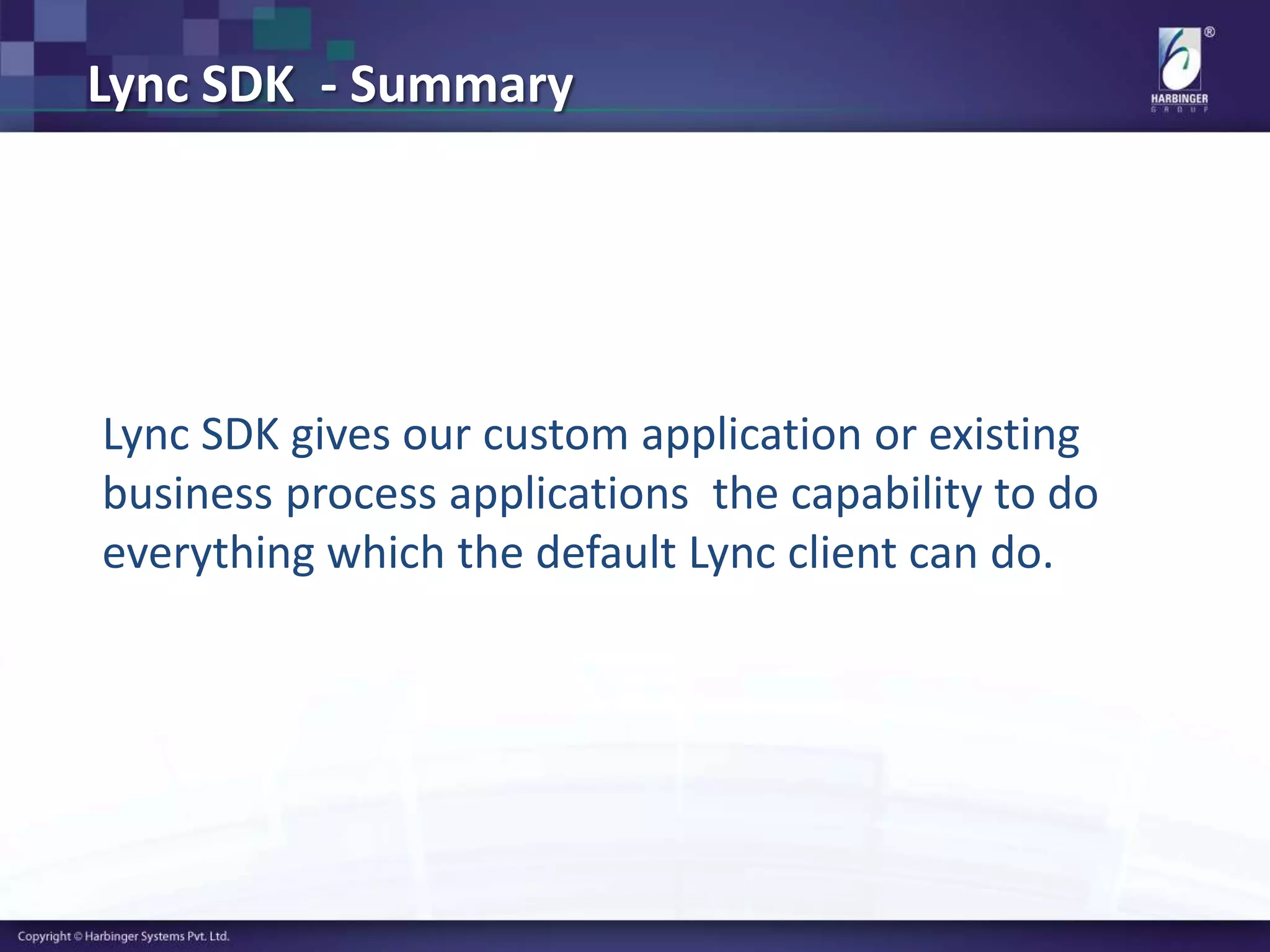 Lync SDK - Summary
Lync SDK gives our custom application or existing
business process applications the capability to do
everything which the default Lync client can do.