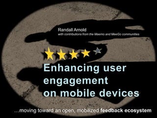 Randall Arnold with contributions from the Maemo and MeeGo communities ««««« Enhancing user engagementon mobile devices …moving toward an open, mobilized feedback ecosystem 
