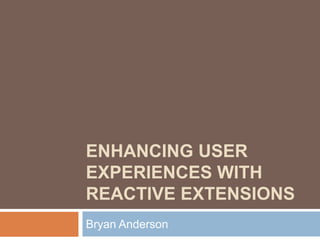 Enhancing User Experiences With Reactive Extensions Bryan Anderson 