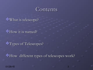 301/28/15
ContentsContents
What is telescope?What is telescope?
How it is named?How it is named?
Types of Telescopes?Types of Telescopes?
How different types of telescopes work?How different types of telescopes work?
 
