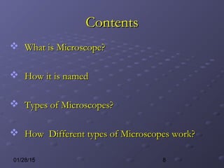 801/28/15
ContentsContents
 What is Microscope?What is Microscope?
 How it is namedHow it is named
 Types of Microscopes?Types of Microscopes?
 How Different types of Microscopes work?How Different types of Microscopes work?
 