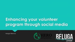 Enhancing your volunteer
program through social media
Margot Brenna
 