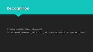 Recognition
 Social media is meant to be social
 Include volunteer recognition on organization’s social platforms = perfect outlet!
 