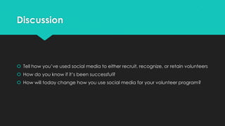 Discussion
 Tell how you’ve used social media to either recruit, recognize, or retain volunteers
 How do you know if it’s been successful?
 How will today change how you use social media for your volunteer program?
 