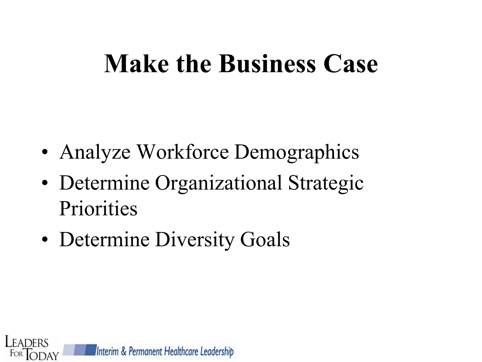 Make the Business Case


• Analyze Workforce Demographics
• Determine Organizational Strategic
  Priorities
• Determine Diversity Goals
 