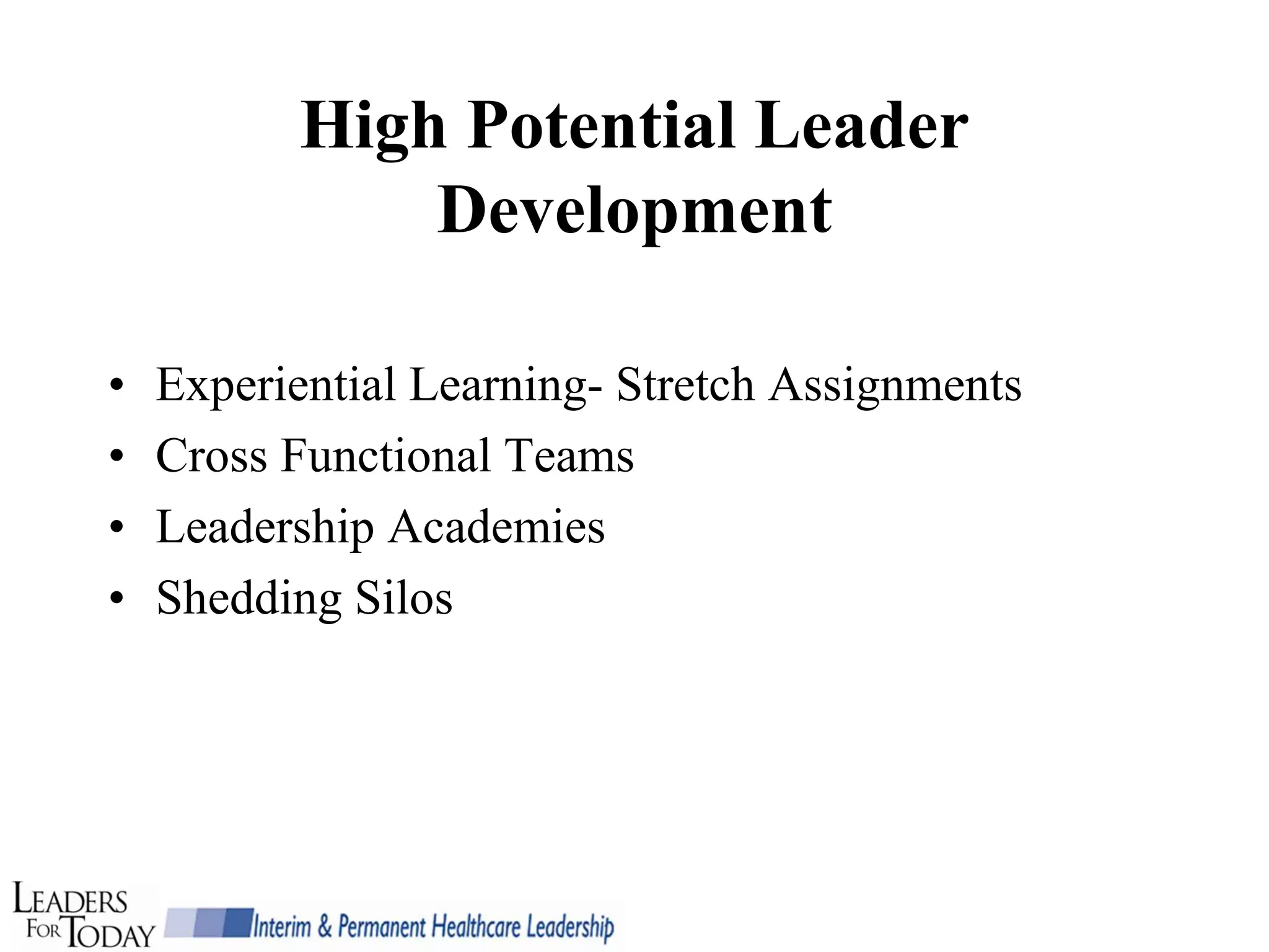 High Potential Leader
              Development

•   Experiential Learning- Stretch Assignments
•   Cross Functional Teams
•   Leadership Academies
•   Shedding Silos
 