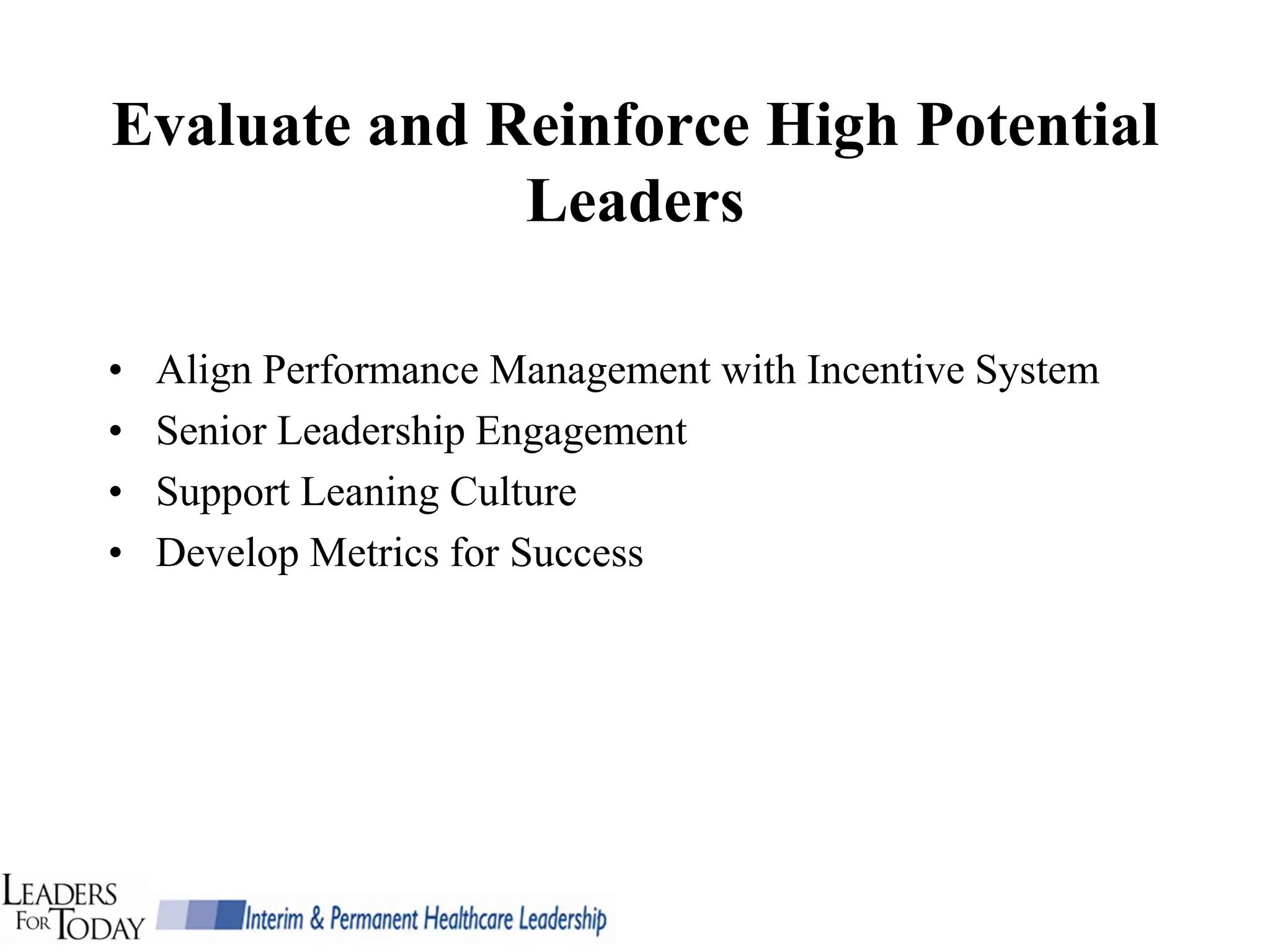 Evaluate and Reinforce High Potential
              Leaders

•   Align Performance Management with Incentive System
•   Senior Leadership Engagement
•   Support Leaning Culture
•   Develop Metrics for Success
 