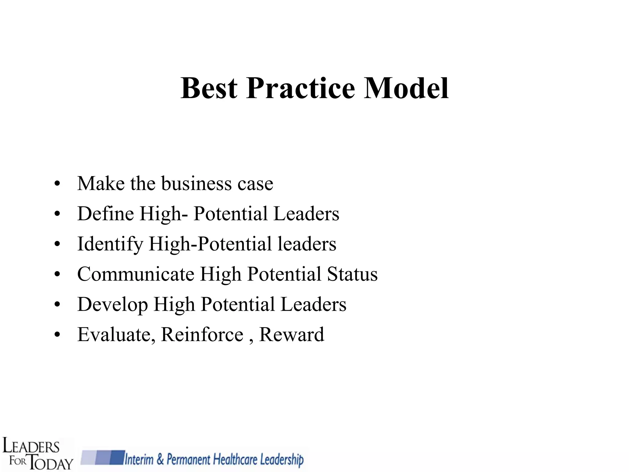 Best Practice Model

•   Make the business case
•   Define High- Potential Leaders
•   Identify High-Potential leaders
•   Communicate High Potential Status
•   Develop High Potential Leaders
•   Evaluate, Reinforce , Reward
 