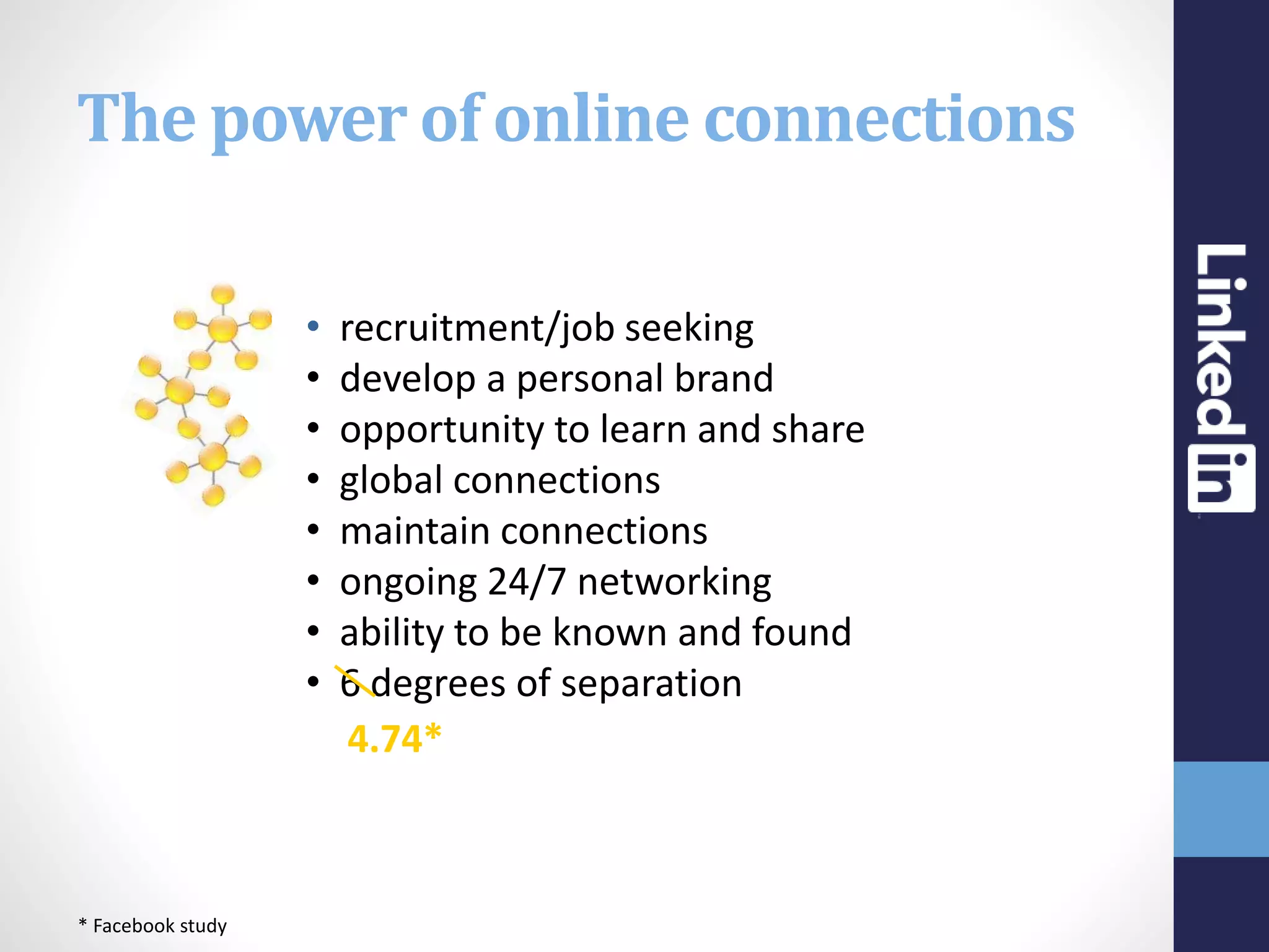 The power of online connections
• recruitment/job seeking
• develop a personal brand
• opportunity to learn and share
• global connections
• maintain connections
• ongoing 24/7 networking
• ability to be known and found
• 6 degrees of separation
4.74*
* Facebook study
 