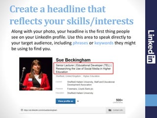 Create a headline that
reflects your skills/interests
Along with your photo, your headline is the first thing people
see o...