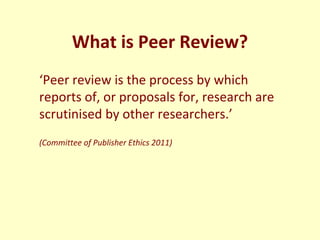 What is Peer Review?
‘Peer review is the process by which
reports of, or proposals for, research are
scrutinised by other ...