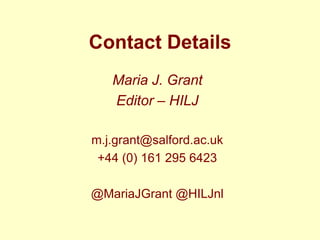Contact Details
   Maria J. Grant
   Editor – HILJ

m.j.grant@salford.ac.uk
 +44 (0) 161 295 6423

@MariaJGrant @HILJnl
 
