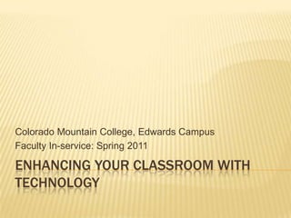 Enhancing your Classroom with Technology Colorado Mountain College, Edwards Campus  Faculty In-service: Spring 2011 