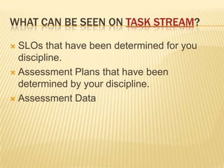 What can be seen on Task Stream?SLOs that have been determined for you discipline.Assessment Plans that have been determined by your discipline.Assessment Data