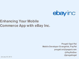 Enhancing Your Mobile
Commerce App with eBay Inc.




                                          Pragati Ogal Rai
                      Mobile Developer Evangelist, PayPal
                                  pragati.rai@paypal.com
                                             @PayPalDev
                                             @pragatiogal
January 30, 2013
 