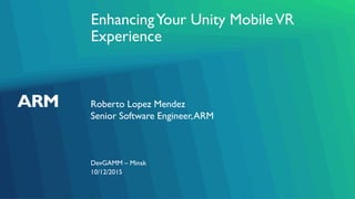 EnhancingYour Unity MobileVR
Experience
Roberto Lopez Mendez
Senior Software Engineer,ARM
DevGAMM – Minsk
10/12/2015
 