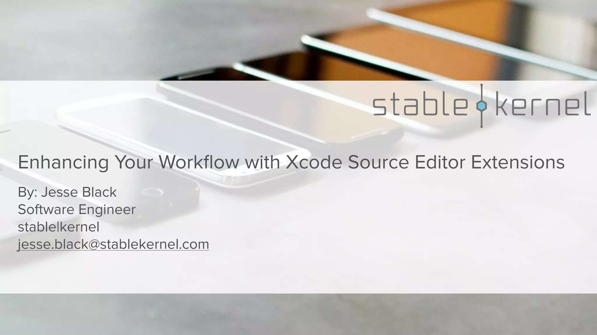 Enhancing Your Workﬂow with Xcode Source Editor Extensions By: Jesse Black Software Engineer stable|kernel  jesse.black@stablekernel.com 
