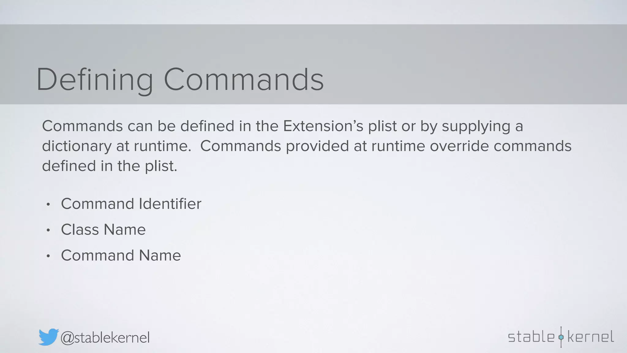 Deﬁning Commands @stablekernel • Command Identiﬁer • Class Name • Command Name Commands can be deﬁned in the Extension’s plist or by supplying a dictionary at runtime. Commands provided at runtime override commands deﬁned in the plist. 
