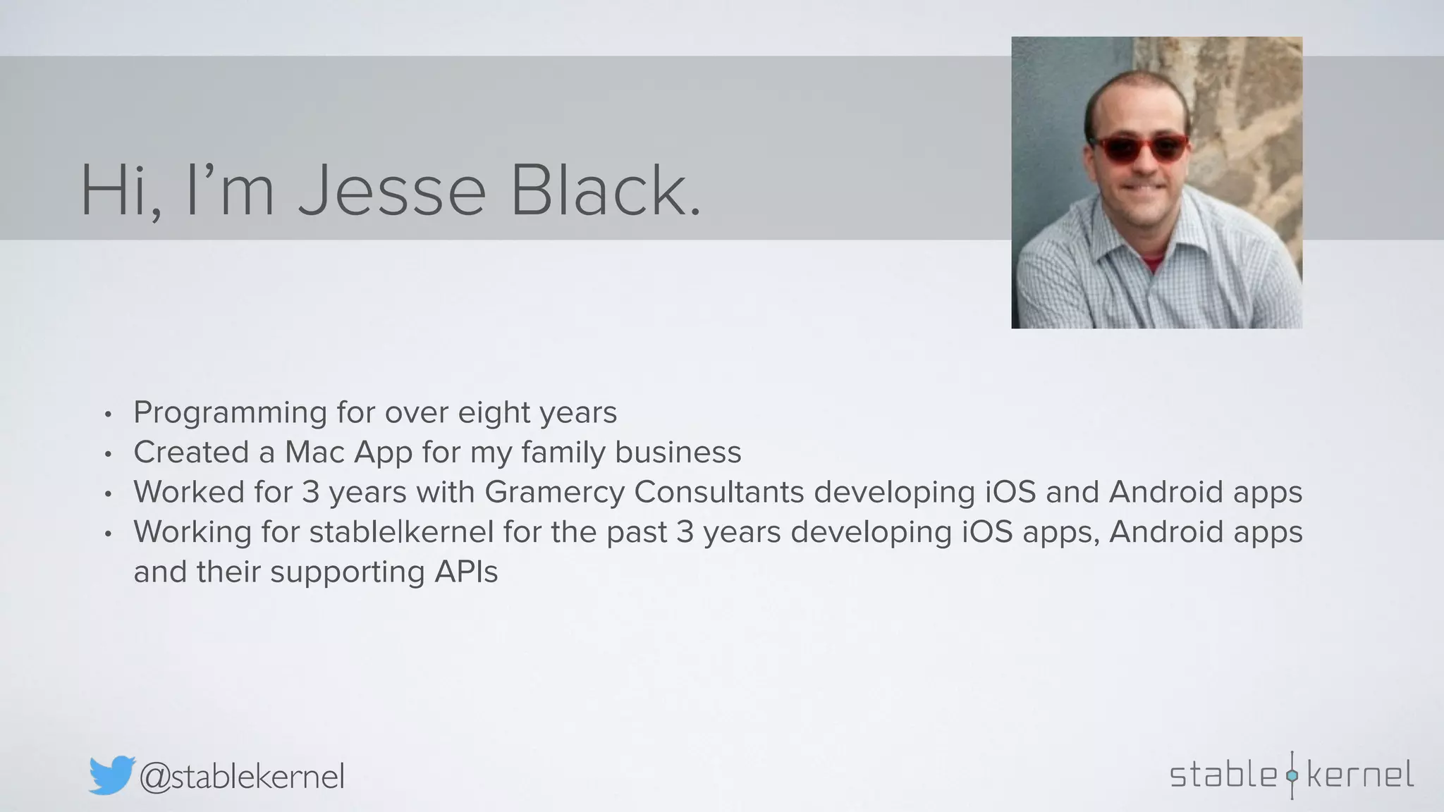 @stablekernel Hi, I’m Jesse Black. • Programming for over eight years • Created a Mac App for my family business • Worked for 3 years with Gramercy Consultants developing iOS and Android apps • Working for stable|kernel for the past 3 years developing iOS apps, Android apps and their supporting APIs 