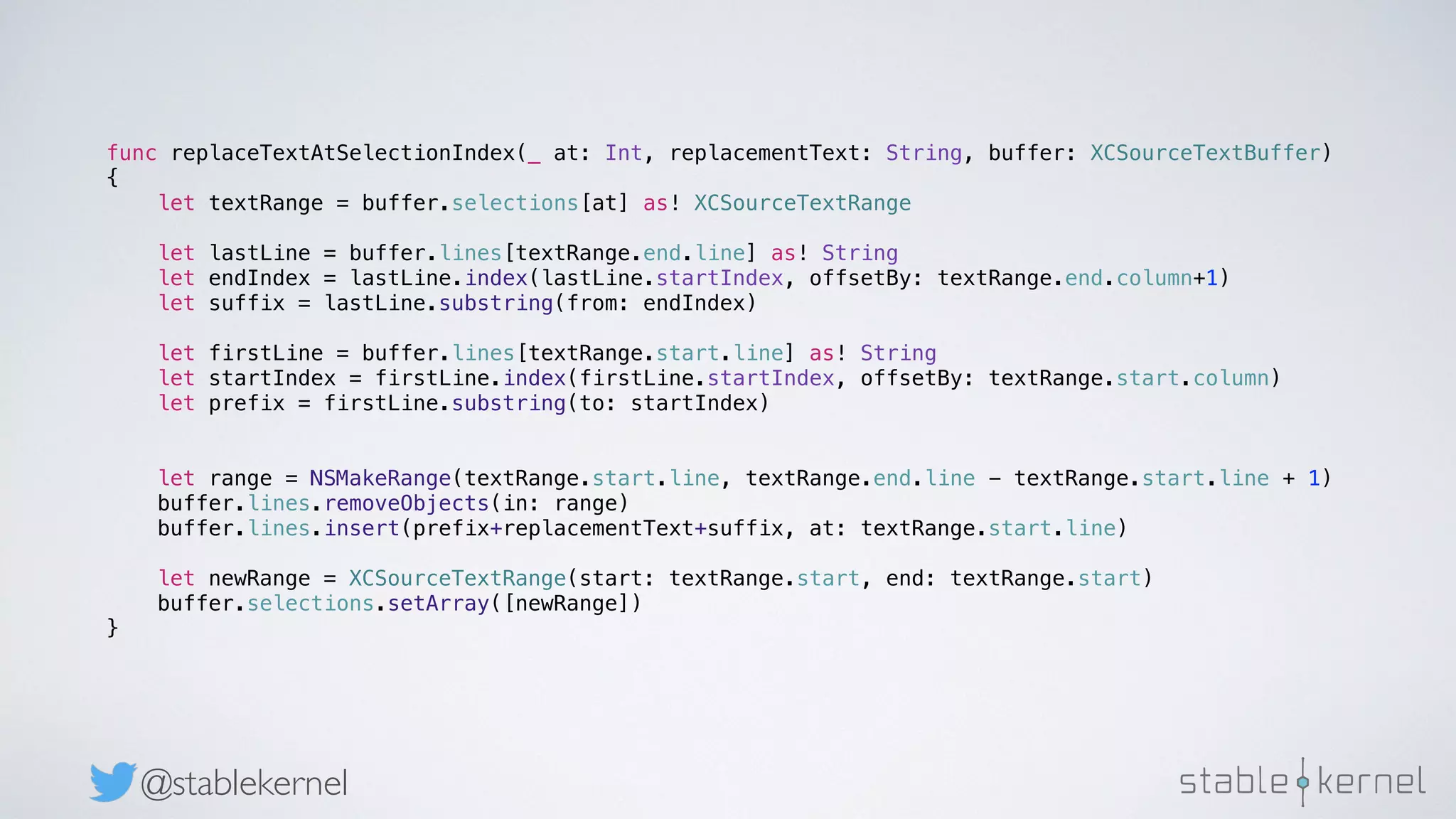 @stablekernel func replaceTextAtSelectionIndex(_ at: Int, replacementText: String, buffer: XCSourceTextBuffer) { let textRange = buffer.selections[at] as! XCSourceTextRange let lastLine = buffer.lines[textRange.end.line] as! String let endIndex = lastLine.index(lastLine.startIndex, offsetBy: textRange.end.column+1) let suffix = lastLine.substring(from: endIndex) let firstLine = buffer.lines[textRange.start.line] as! String let startIndex = firstLine.index(firstLine.startIndex, offsetBy: textRange.start.column) let prefix = firstLine.substring(to: startIndex) let range = NSMakeRange(textRange.start.line, textRange.end.line - textRange.start.line + 1) buffer.lines.removeObjects(in: range) buffer.lines.insert(prefix+replacementText+suffix, at: textRange.start.line) let newRange = XCSourceTextRange(start: textRange.start, end: textRange.start) buffer.selections.setArray([newRange]) } 