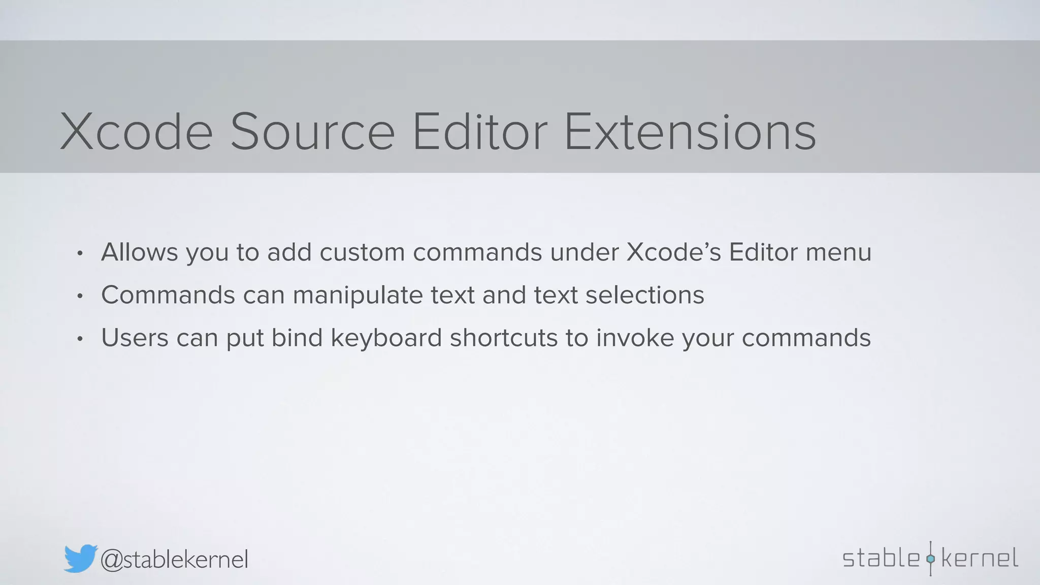 Xcode Source Editor Extensions @stablekernel • Allows you to add custom commands under Xcode’s Editor menu • Commands can manipulate text and text selections • Users can put bind keyboard shortcuts to invoke your commands 