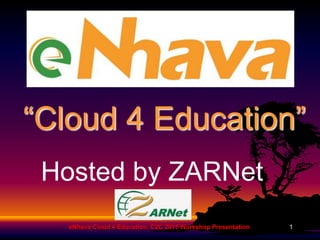 “Cloud 4 Education”
eNhava Cloud 4 Education, C2C 2015 Workshop Presentation 1
Hosted by ZARNet
 