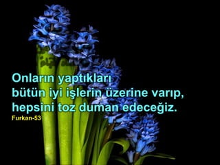 Onların yaptıkları
bütün iyi işlerin üzerine varıp,
hepsini toz duman edeceğiz.
Furkan-53
 