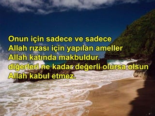 Onun için sadece ve sadece
Allah rızası için yapılan ameller
Allah katında makbuldur.
diğerleri ne kadar değerli olursa olsun
Allah kabul etmez.
 