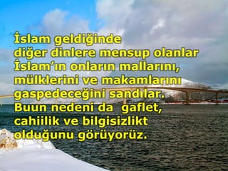 İslam geldiğinde
diğer dinlere mensup olanlar
İslam’ın onların mallarını,
mülklerini ve makamlarını
gaspedeceğini sandılar.
Buun nedeni da gaflet,
cahiilik ve bilgisizlikt
olduğunu görüyorüz.
 