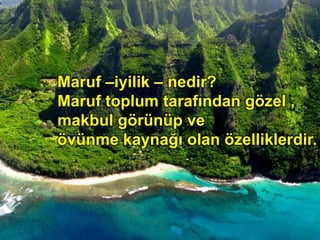 Maruf –iyilik – nedir?
Maruf toplum tarafından gözel ,
makbul görünüp ve
övünme kaynağı olan özelliklerdir.
 