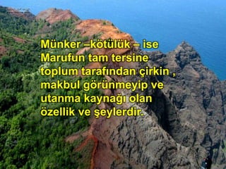 Münker –kötülük – ise
Marufun tam tersine
toplum tarafından çirkin ,
makbul görünmeyip ve
utanma kaynağı olan
özellik ve şeylerdir.
 