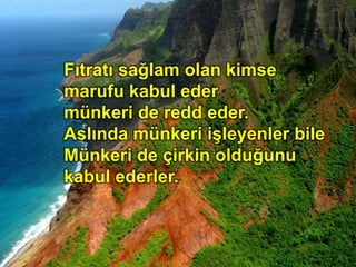 Fıtratı sağlam olan kimse
marufu kabul eder
münkeri de redd eder.
Aslında münkeri işleyenler bile
Münkeri de çirkin olduğunu
kabul ederler.
 