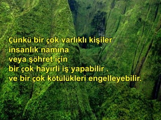 Çünkü bir çok varlıklı kişiler
insanlık namına
veya şöhret için
bir çok hayırli iş yapabilir .
ve bir çok kötülükleri engelleyebilir.
 