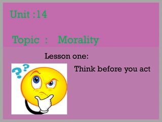 Unit :14  Topic  :  Morality  Lesson one:  Think before you act  