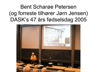 Bent Scharøe Petersen
(og forreste tilhører Jørn Jensen)
 DASK’s 47 års fødselsdag 2005
 