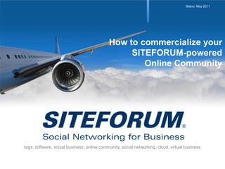 Status: May 2011




                                            How to commercialize your
                                                 SITEFORUM-powered
                                                    Online Community




tags: software, social business, online community, social networking, cloud, virtual business
 