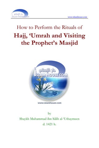 www.islamhouse.com




 How to Perform the Rituals of
Hajj, ‘Umrah and Visiting
  the Prophet’s Masjid




                    by
  Shaykh Muhammad ibn Sâlih al-‘Uthaymeen
                 d. 1421 h.
 
